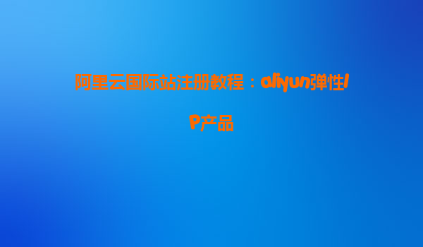 阿里云国际站注册教程：aliyun弹性IP产品