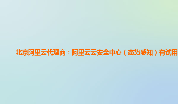 北京阿里云代理商：阿里云云安全中心（态势感知）有试用的么