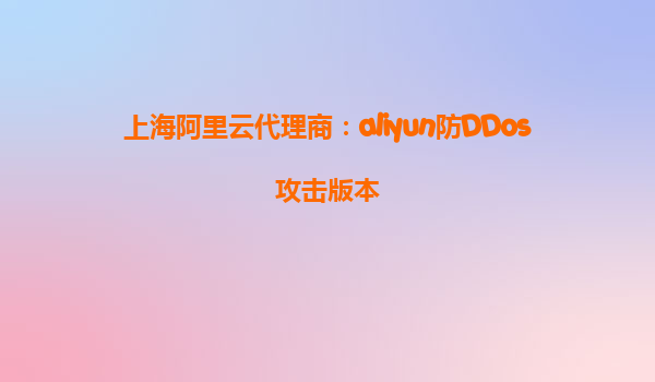上海阿里云代理商：aliyun防DDos攻击版本