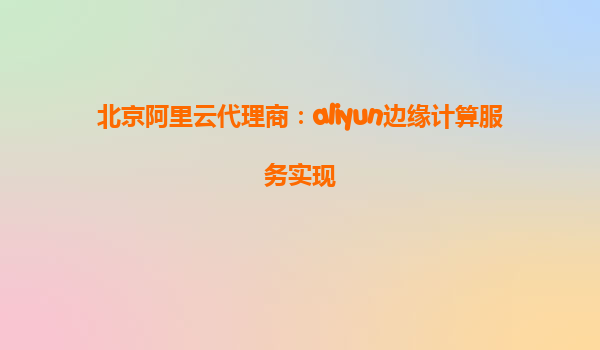 北京阿里云代理商：aliyun边缘计算服务实现