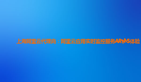 上海阿里云代理商：阿里云应用实时监控服务ARMS体验