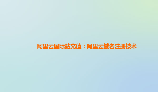 阿里云国际站充值：阿里云域名注册技术