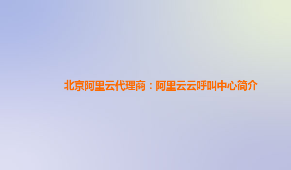 北京阿里云代理商：阿里云云呼叫中心简介
