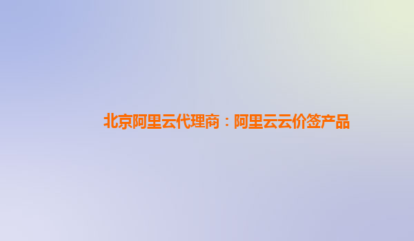 北京阿里云代理商：阿里云云价签产品