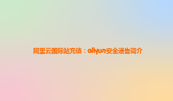 阿里云国际站充值：aliyun安全通告简介