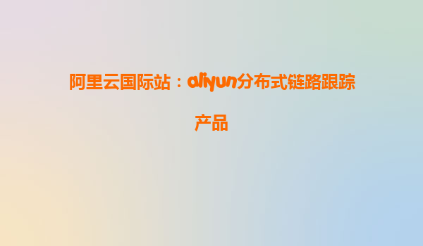 阿里云国际站：aliyun分布式链路跟踪产品