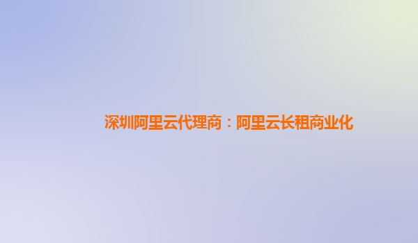 深圳阿里云代理商：阿里云长租商业化