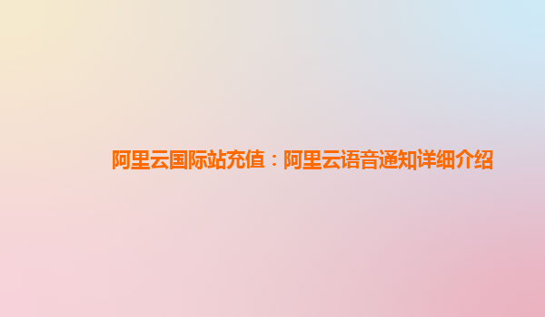 阿里云国际站充值：阿里云语音通知详细介绍