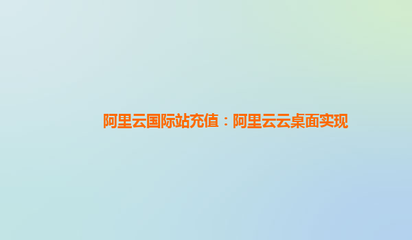 阿里云国际站充值：阿里云云桌面实现