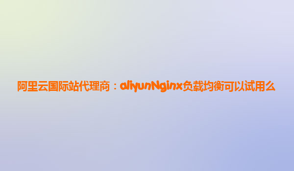阿里云国际站代理商：aliyunNginx负载均衡可以试用么