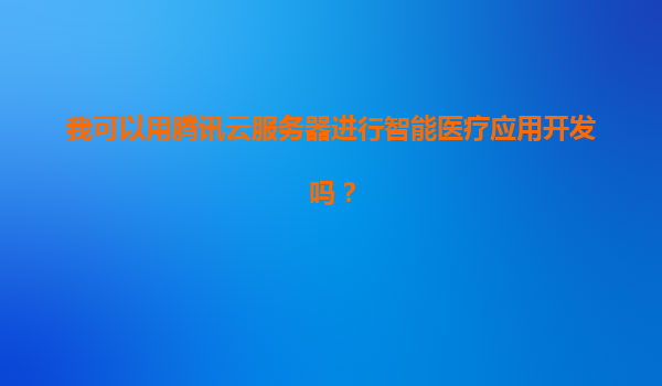 我可以用腾讯云服务器进行智能医疗应用开发吗？