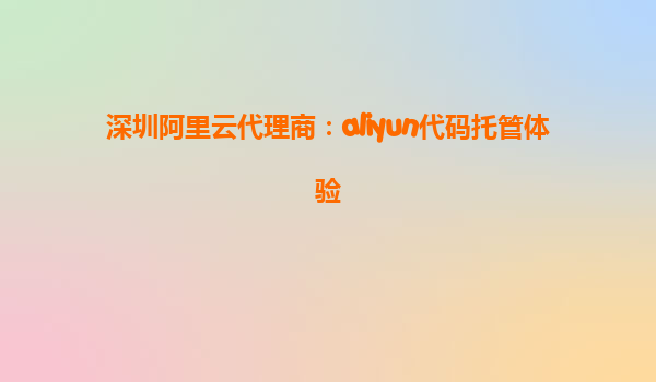 深圳阿里云代理商：aliyun代码托管体验