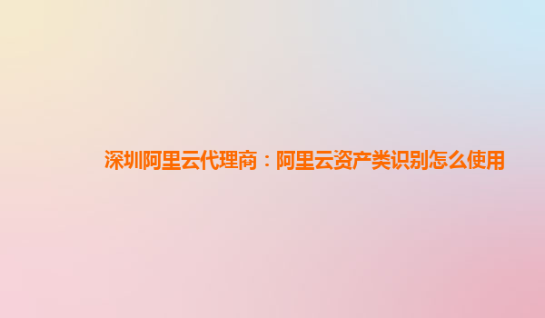 深圳阿里云代理商：阿里云资产类识别怎么使用