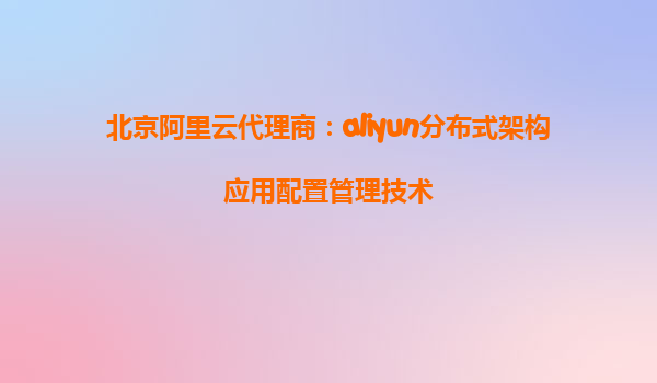 北京阿里云代理商：aliyun分布式架构应用配置管理技术