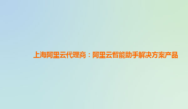 上海阿里云代理商：阿里云智能助手解决方案产品