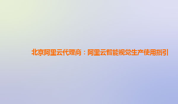 北京阿里云代理商：阿里云智能视觉生产使用指引