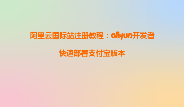 阿里云国际站注册教程：aliyun开发者快速部署支付宝版本