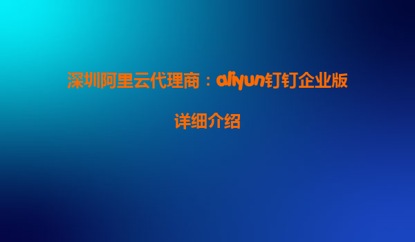 深圳阿里云代理商：aliyun钉钉企业版详细介绍