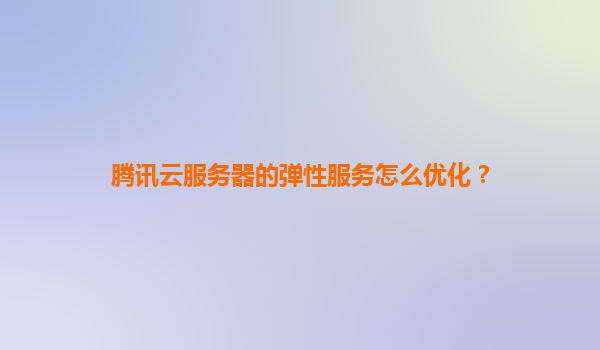 腾讯云服务器的弹性服务怎么优化？
