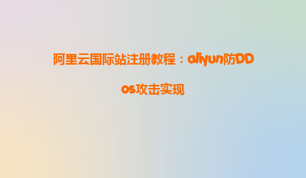 阿里云国际站注册教程：aliyun防DDos攻击实现
