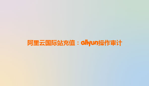 阿里云国际站充值：aliyun操作审计