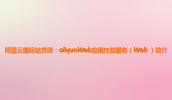 阿里云国际站充值：aliyunWeb应用托管服务（Web+）简介