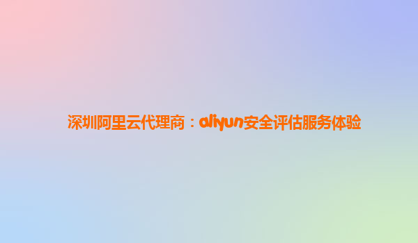 深圳阿里云代理商：aliyun安全评估服务体验