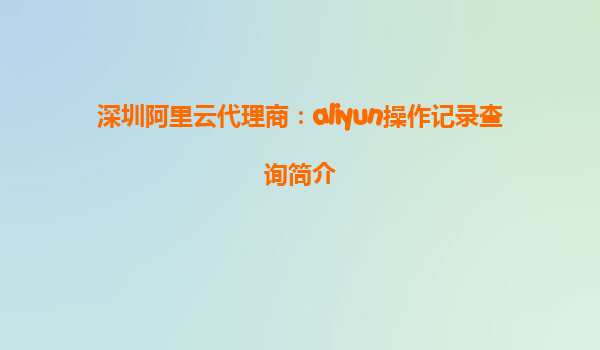 深圳阿里云代理商：aliyun操作记录查询简介