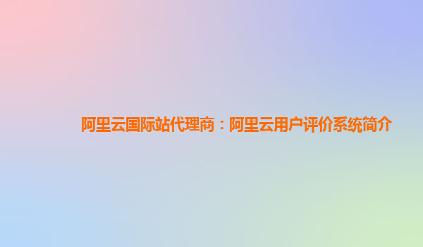 阿里云国际站代理商：阿里云用户评价系统简介