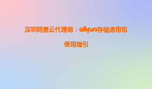深圳阿里云代理商：aliyun存储通用包使用指引