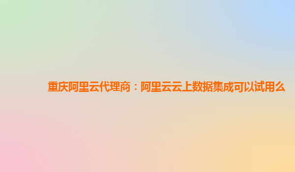 重庆阿里云代理商：阿里云云上数据集成可以试用么