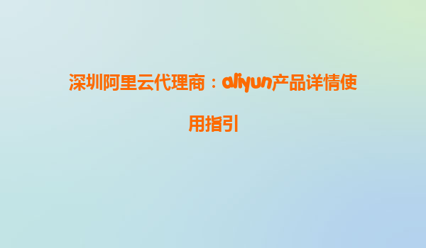 深圳阿里云代理商：aliyun产品详情使用指引
