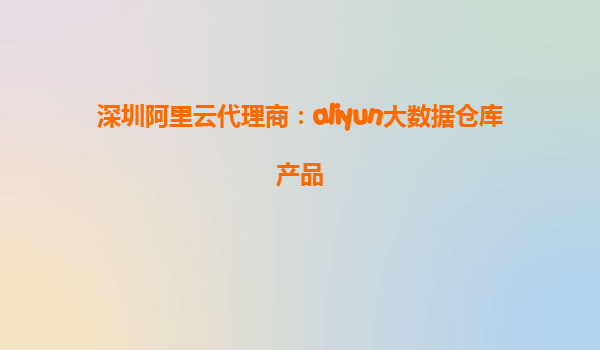深圳阿里云代理商：aliyun大数据仓库产品