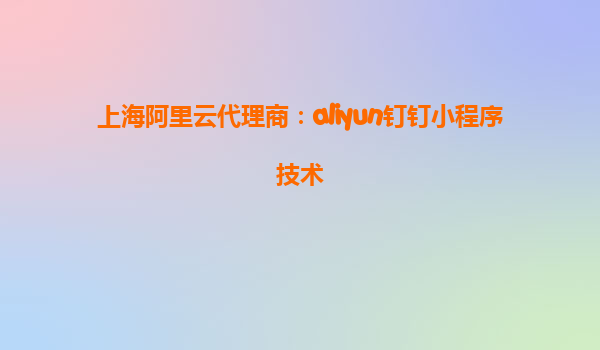 上海阿里云代理商：aliyun钉钉小程序技术