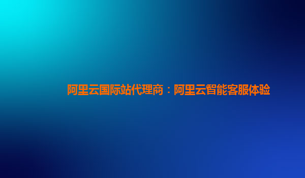 阿里云国际站代理商：阿里云智能客服体验