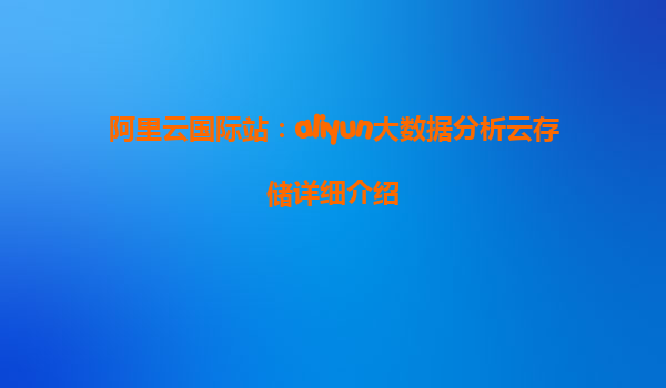 阿里云国际站：aliyun大数据分析云存储详细介绍