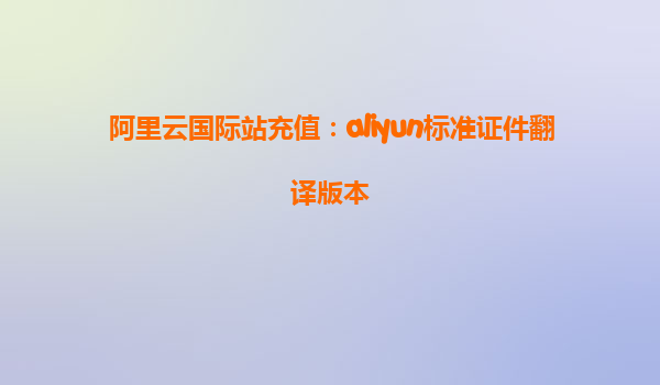 阿里云国际站充值：aliyun标准证件翻译版本
