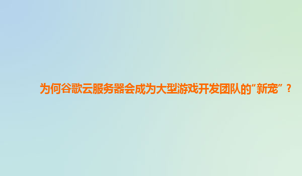 为何谷歌云服务器会成为大型游戏开发团队的“新宠”？