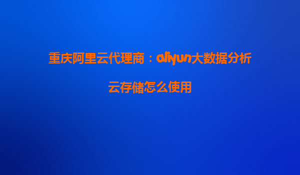 重庆阿里云代理商：aliyun大数据分析云存储怎么使用