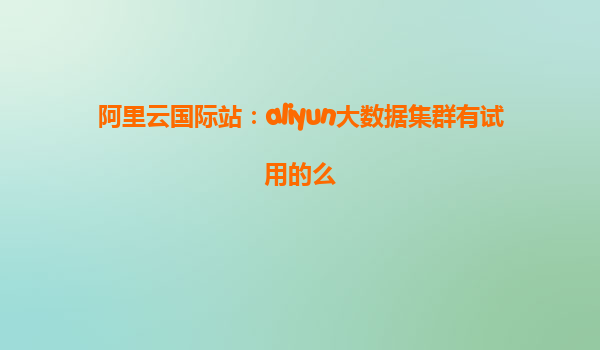 阿里云国际站：aliyun大数据集群有试用的么