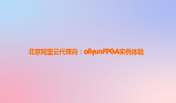 北京阿里云代理商：aliyunFPGA实例体验