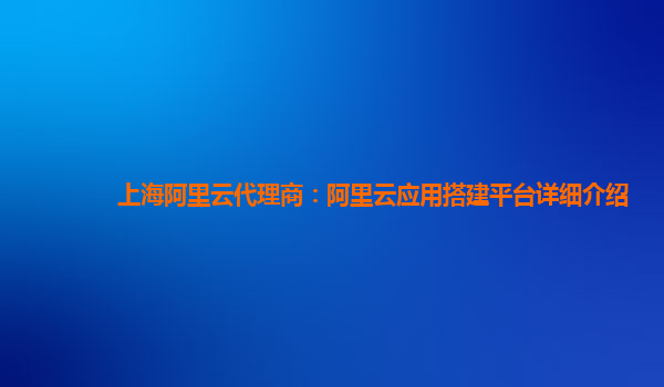 上海阿里云代理商：阿里云应用搭建平台详细介绍