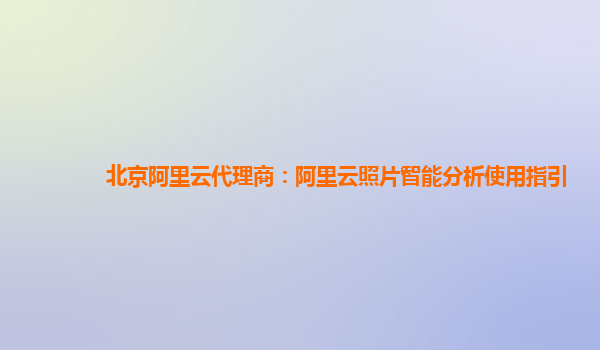 北京阿里云代理商：阿里云照片智能分析使用指引