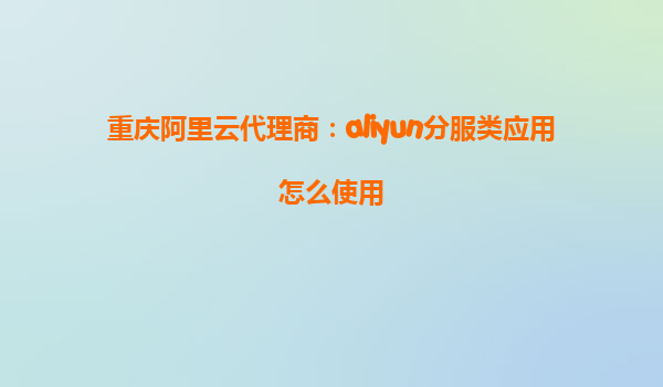 重庆阿里云代理商：aliyun分服类应用怎么使用