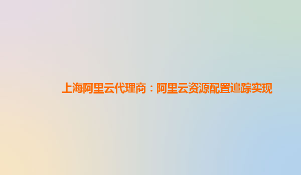 上海阿里云代理商：阿里云资源配置追踪实现