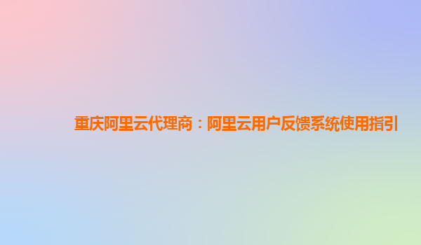 重庆阿里云代理商：阿里云用户反馈系统使用指引