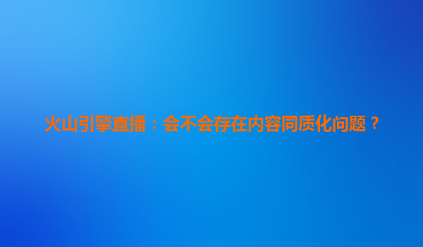 火山引擎直播：会不会存在内容同质化问题？