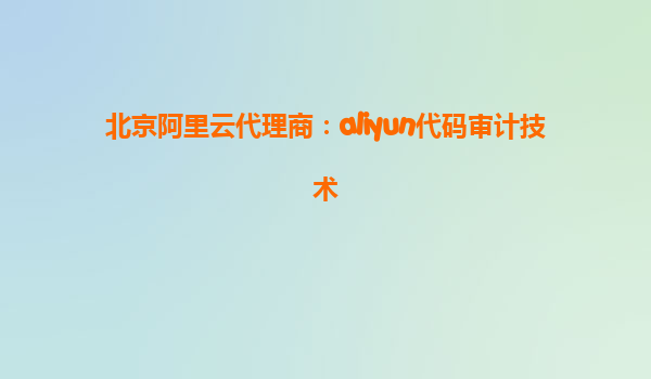 北京阿里云代理商：aliyun代码审计技术