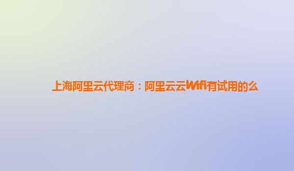 上海阿里云代理商：阿里云云Wifi有试用的么