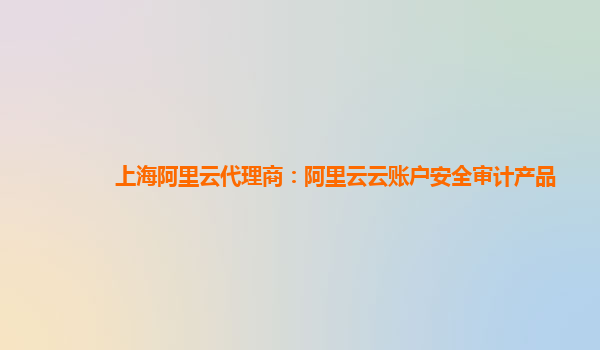 上海阿里云代理商：阿里云云账户安全审计产品